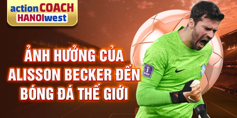 Ảnh hưởng của Alisson Becker đến bóng đá thế giới