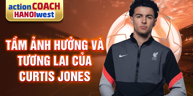 Tầm ảnh hưởng và tương lai của Curtis Jones