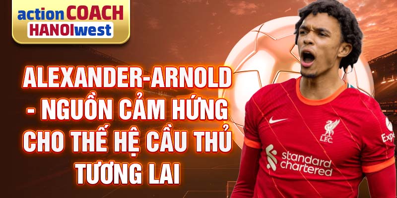 Alexander-Arnold - Nguồn cảm hứng cho thế hệ cầu thủ tương lai