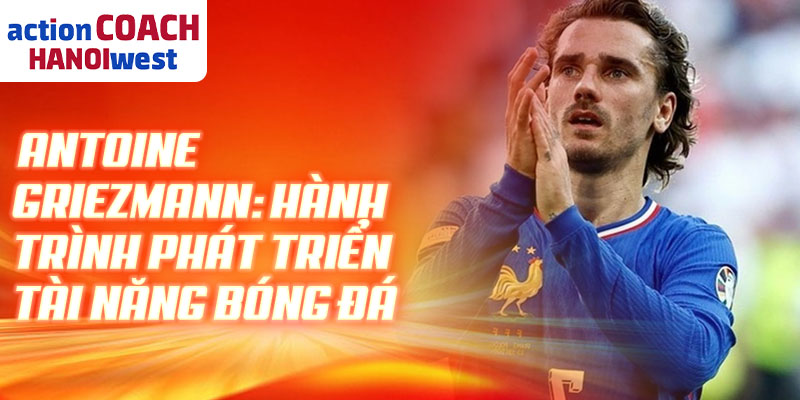 Antoine Griezmann: hành trình phát triển tài năng bóng đá