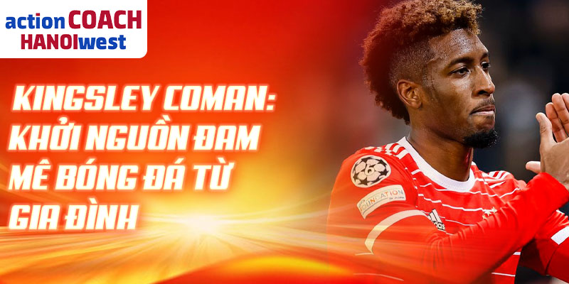 Kingsley Coman: khởi nguồn đam mê bóng đá từ gia đình