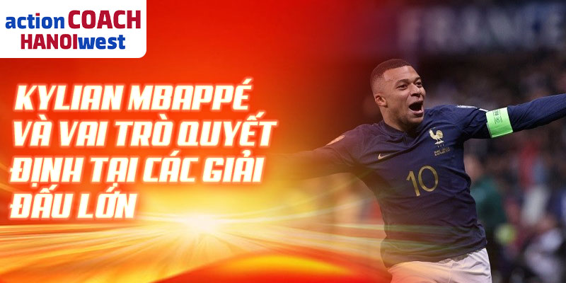 Kylian Mbappé và vai trò quyết định tại các giải đấu lớn