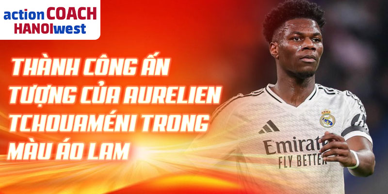 Thành công ấn tượng của Aurelien Tchouaméni trong màu áo lam