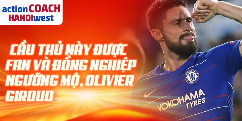 Cầu thủ này được fan và đồng nghiệp ngưỡng mộ, Olivier Giroud