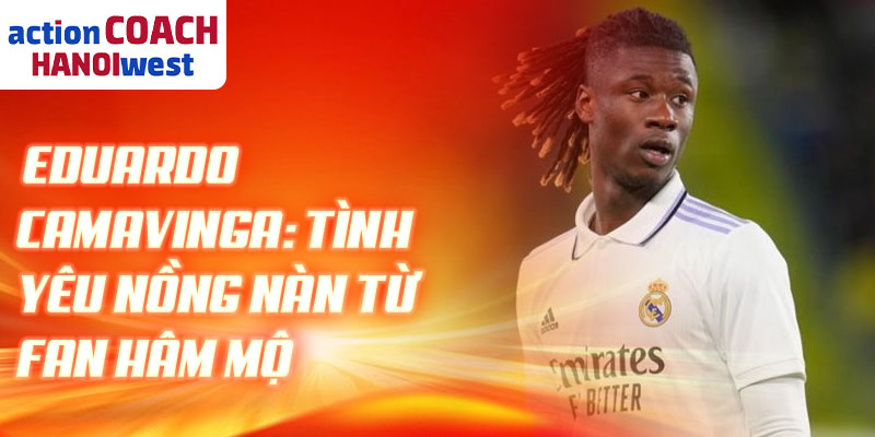 Eduardo Camavinga: tình yêu nồng nàn từ fan hâm mộ