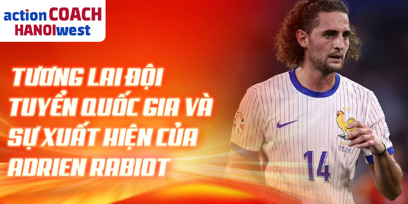 Tương lai đội tuyển quốc gia và sự xuất hiện của Adrien Rabiot