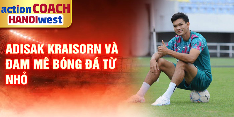 Adisak Kraisorn và đam mê bóng đá từ nhỏ