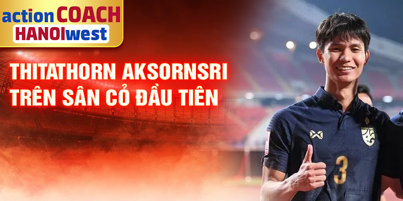 Tiểu sử Thitathorn Aksornsri: Hiện Tượng Bóng Đá Thái Lan 1 Thitathorn Aksornsri trên sân cỏ đầu tiên