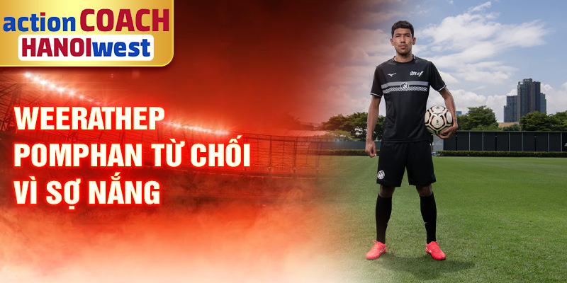 Weerathep Pomphan từ chối vì sợ nắng