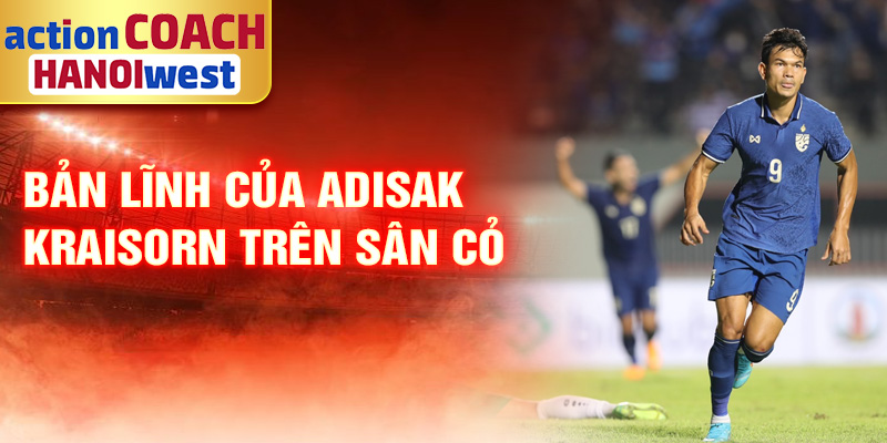 Tiểu sử Adisak Kraisorn: Ngôi Sao Tấn Công Nổi Bật Thái Lan 2 Bản lĩnh của Adisak Kraisorn trên sân cỏ