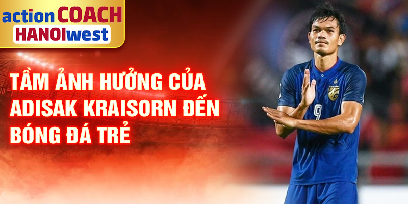 Tiểu sử Adisak Kraisorn: Ngôi Sao Tấn Công Nổi Bật Thái Lan 3 Tầm ảnh hưởng của Adisak Kraisorn đến bóng đá trẻ