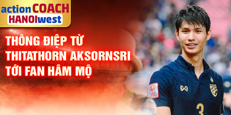 Tiểu sử Thitathorn Aksornsri: Hiện Tượng Bóng Đá Thái Lan 3 Thông điệp từ Thitathorn Aksornsri tới fan hâm mộ